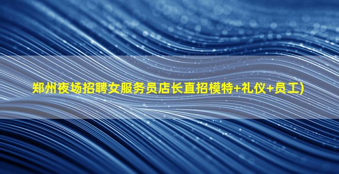 郑州夜场招聘女服务员店长直招模特+礼仪+员工)
